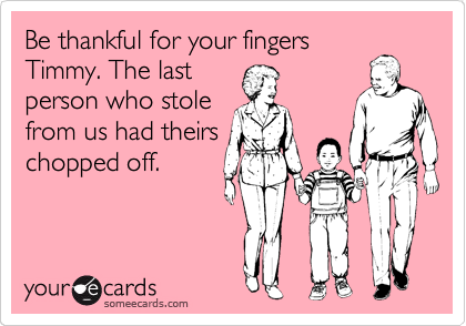 Be thankful for your fingers
Timmy. The last
person who stole
from us had theirs
chopped off.