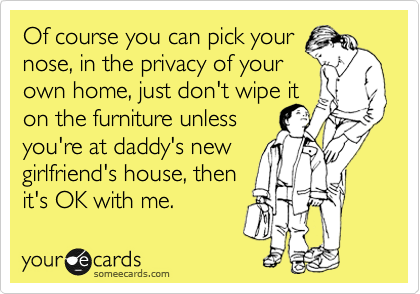 Of course you can pick your 
nose, in the privacy of your
own home, just don't wipe it 
on the furniture unless 
you're at daddy's new
girlfriend's house, then
it's OK with me.