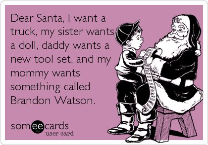 Dear Santa, I want a
truck, my sister wants
a doll, daddy wants a
new tool set, and my
mommy wants
something called
Brandon Watson.