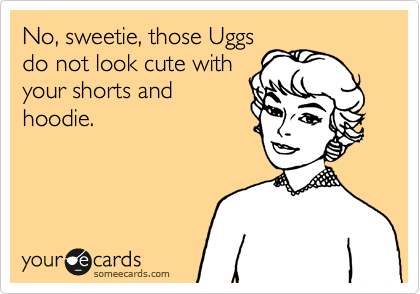 No, sweetie, those Uggs do
not look cute with your
shorts and hoodie.