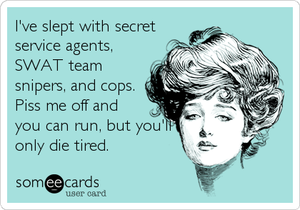 I've slept with secret
service agents,
SWAT team
snipers, and cops.
Piss me off and
you can run, but you'll
only die tired.
