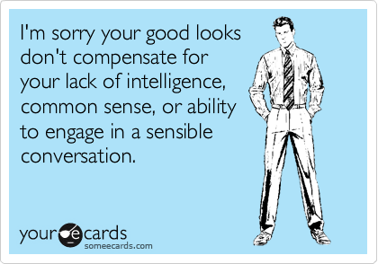 I'm sorry your good looks
don't compensate for
your lack of intelligence,
common sense, or ability
to engage in a sensible
conversation.