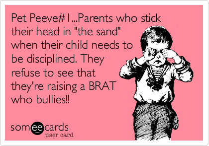 Pet Peeve%231...Parents who stick their head in "the sand"
when their child needs to
be disciplined. They
refuse to see that
they're raising a BRAT
who bullies!!
