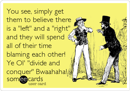 You see, simply get
them to believe there
is a "left" and a "right"
and they will spend
all of their time
blaming each other!
Ye Ol' "divide and
conquer" Bwaahaha!