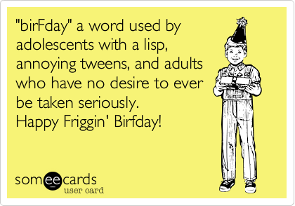 "birFday" a word used by
adolescents with a lisp, 
annoying tweens and adults
who have no desire to ever
be taken seriously.   
Happy Friggin' Birfday!