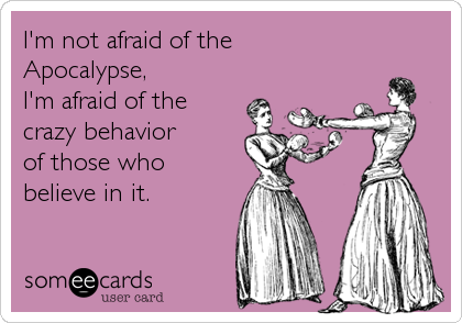 I'm not afraid of the
Apocalypse, 
I'm afraid of the 
crazy behavior 
of those who 
believe in it.