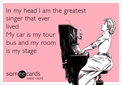 In my head I am the greatest
singer that ever
lived
My car is my tour
bus and my room
is my stage