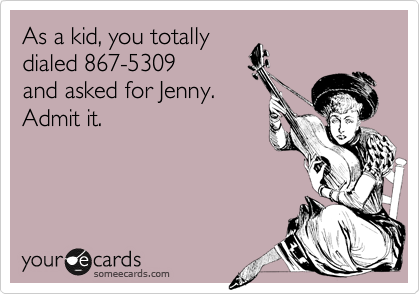 As a kid, you totally
dialed 8-6-7-5-3-0-9
and asked for Jenny. 
Admit it.