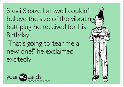 Steevii Sleaze Lathwell couldn't
believe the size of the vibrating 
butt plug he received for his Birthday
"That's going to tear me a
new one!" he exclaimed
excitedly 