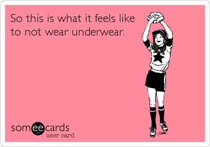 So this is what it feels like
to not wear underwear.