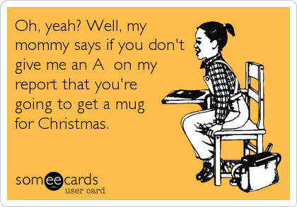 Oh, yeah? Well, my
mommy says if you don't
give me an A+ on my
report that you're
going to get a mug 
for Christmas.