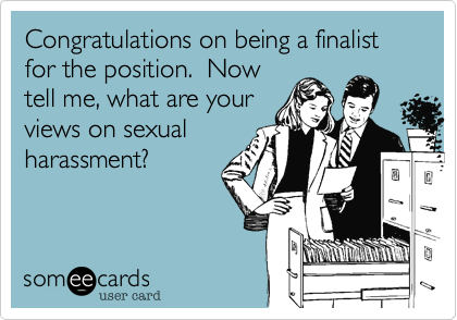Congratulations on being a finalist for the position.  Now
tell me, what are your
views on sexual
harassment?