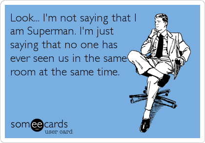 Look... I'm not saying that I
am Superman. I'm just
saying that no one has
ever seen us in the same
room at the same time.
