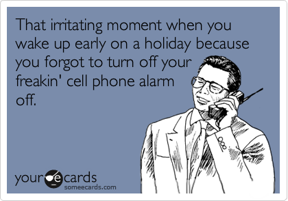 That irritating moment when you wake up early on a holiday because you forgot to turn off your
freakin' cell phone alarm
off.