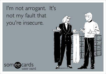 I'm not arrogant.  It's
not my fault that
you're insecure.