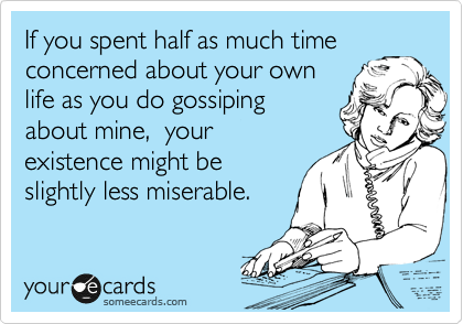 If you spent half as much time
concerned about your own
life as you do gossiping
about mine,  your
existence might be
slightly less miserable.