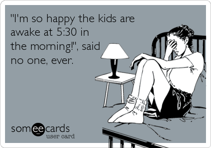 "I'm so happy the kids are
awake at 5:30 in
the morning!", said
no one, ever.