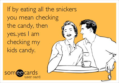 If by eating all the snickers
you mean checking
the candy, then
yes..yes I am
checking my
kids candy.