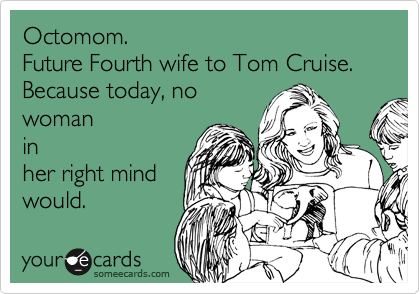 Octomom.
Future Fourth wife to Tom Cruise.
Because today, no
woman
in
her right mind
would.