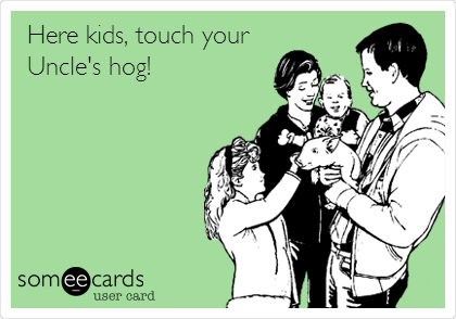 Here kids, touch your
Uncle's hog!