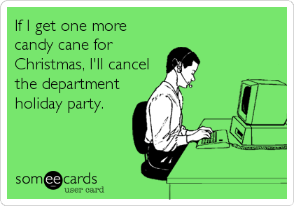 If I get one more
candy cane for
Christmas, I'll cancel
the department
holiday party.