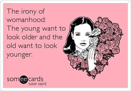 The irony of
womanhood: 
The young want to
look older and the
old want to look
younger.