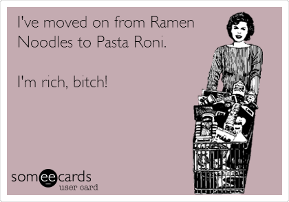 I've moved on from Ramen
Noodles to Pasta Roni. 

I'm rich, bitch!