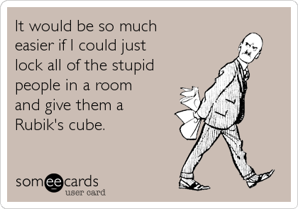 It would be so much
easier if I could just
lock all of the stupid
people in a room
and give them a
Rubik's cube.