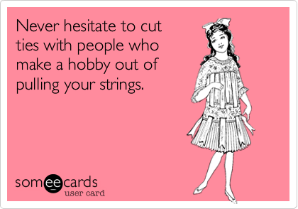 Never hesitate to cut
ties with people who
make a hobby out of
pulling your strings. 