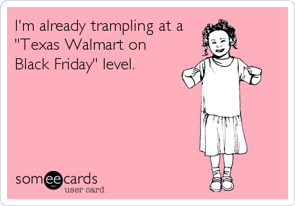 I'm already trampling at a
"Texas Walmart on
Black Friday" level.
