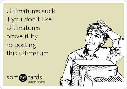 Ultimatums suck
If you don't like 
Ultimatums
prove it by
re-posting 
this ultimatum