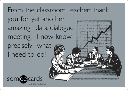 From the classroom teacher: thank
you for yet another
amazing  data dialogue
meeting.  I now know
precisely  what
I need to do!