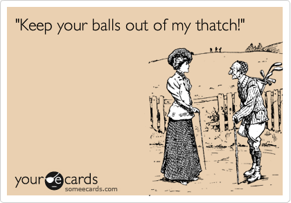 "Keep your balls out if my thatch!"