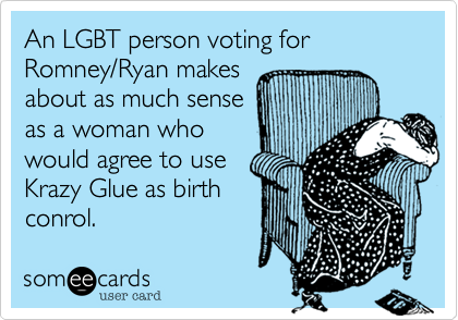 An LGBT person voting for Romney/Ryan makes 
about as much sense
as a woman who
would agree to use
Krazy Glue as birth
conrol.