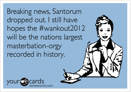 Breaking news, Santorum
dropped out. I still have
hopes the %23wankout2012
will be the nations largest
masterbation-orgy 
recorded in history.