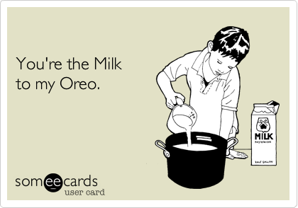 

You're the Milk 
to my Oreo.