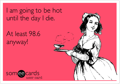I am going to be hot
until the day I day.

At least 98.6 
anyway!