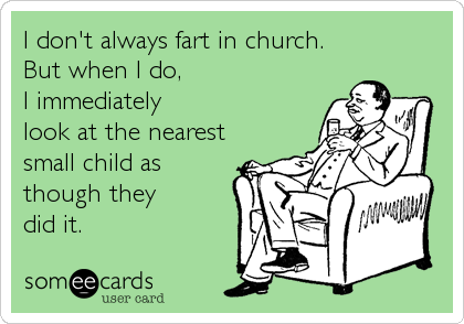 I don't always fart in church.  
But when I do, 
I immediately
look at the nearest 
small child as
though they 
did it.