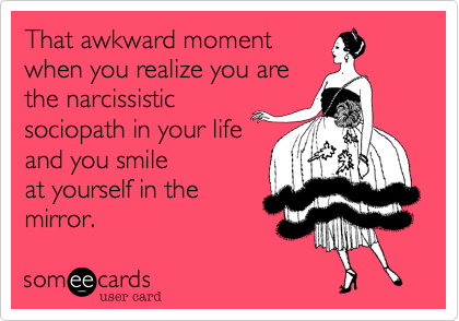 That awkward moment 
when you realize you are
the narcissistic
sociopath in your life
and you smile
at yourself in the
mirror.