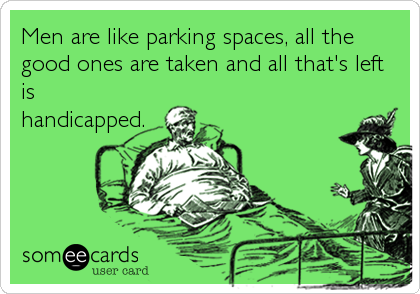 Men are like parking spaces, all the
good ones are taken and all that's left
is
handicapped.