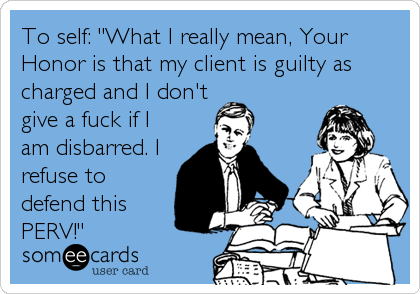 To self: "What I really mean, Your
Honor is that my client is guilty as
charged and I don't
give a fuck if I
am disbarred. I
refuse to
defend this
PERV!"