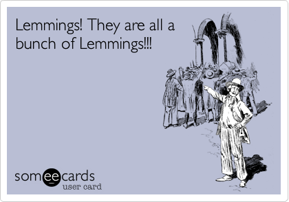 Lemmings! They are all a
bunch of Lemmings!!!