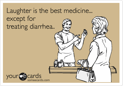 Laughter is the best medicine... except for 
treating diarrhea..
