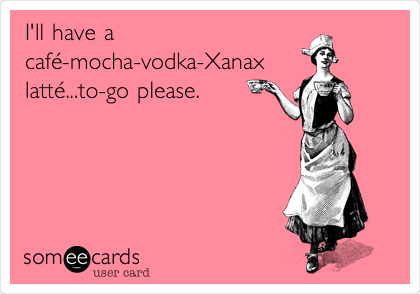 I'll have a
cafÃ©-mocha-vodka-Xanax
lattÃ©...to-go please.
