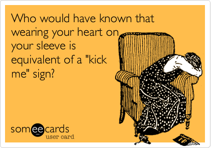 Who would have known that wearing your heart on
your sleeve is
equivalent of a "kick
me" sign%3F