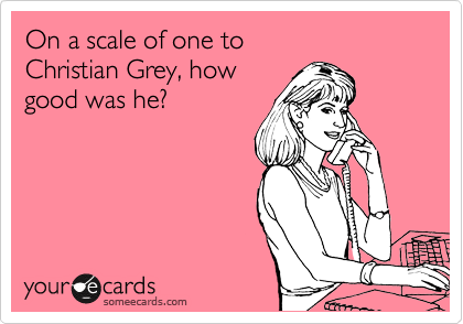On a scale of one to
Christian Grey, how
good was he?