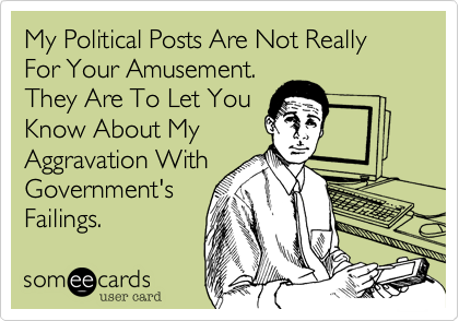 My Political Posts Are Not Really For Your Amusement.They Are To Let YouKnow About MyAggrevation WithGovernment'sFailings.