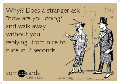 Why?? Does a stranger ask
"how are you doing?'
and walk away
without you
replying....from nice to
rude in 2 seconds