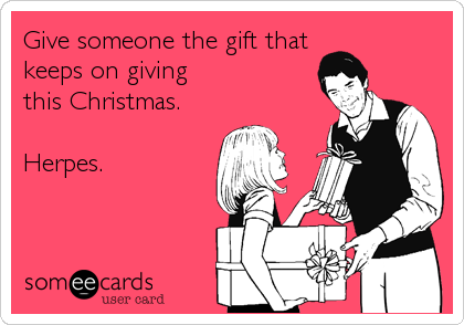 Give someone the gift that
keeps on giving
this Christmas.

Herpes.