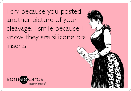 I cry because you posted 
another picture of your
cleavage. I smile because I
know they are silicone bra
inserts.